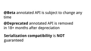 @Beta annotated API is subject to change any
time
@Deprecated annotated API is removed
in 18+ months after depreciation
Serialization compatibility is NOT
guaranteed
 