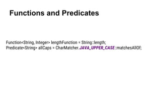 Functions and Predicates
Function<String, Integer> lengthFunction = String::length;
Predicate<String> allCaps = CharMatcher.JAVA_UPPER_CASE::matchesAllOf;
 