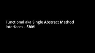 Functional aka Single Abstract Method
interfaces - SAM
 