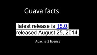 Apache 2 license
latest release is 18.0,
released August 25, 2014.
Guava facts
 