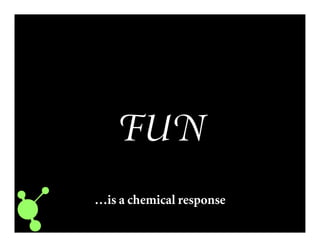 FUN
…is a chemical response
 