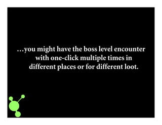 …you might have the boss level encounter
with one-click multiple times in
different places or for different loot.
 