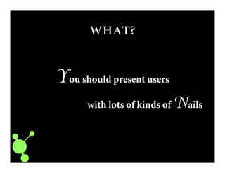 
You should present users
with lots of kinds of Nails
 