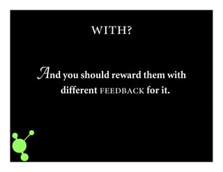 
And you should reward them with
different  for it.
 