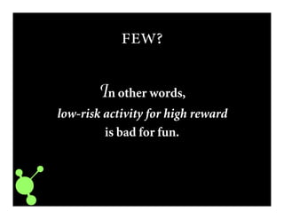 
In other words,
low-risk activity for high reward
is bad for fun.
 
