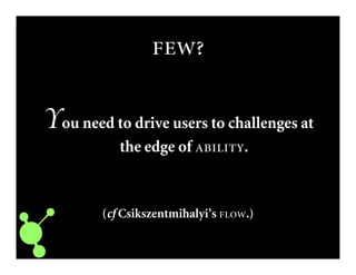 
You need to drive users to challenges at
the edge of .
(cf Csikszentmihalyi’s .)
 