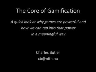 The  Core  of  Gamiﬁca/on
A  quick  look  at  why  games  are  powerful  and  
how  we  can  tap  into  that  power  
in  a  meaningful  way
	
  
	
  
Charles  Butler
cb@nith.no
 