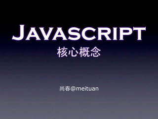Javascript
   核心概念


   尚春@meituan
 
