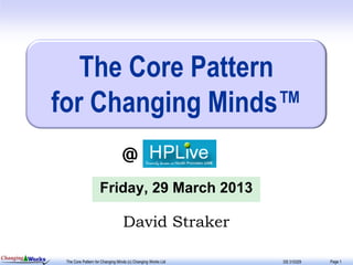 The Core Pattern
                 for Changing Minds™
                                                  @
                                     Friday, 29 March 2013

                                                   David Straker

Changing Works
                  The Core Pattern for Changing Minds (c) Changing Works Ltd   DS 310329   Page 1
 