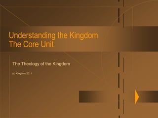 Understanding the KingdomThe Core Unit The Theology of the Kingdom (c) Kingdom 2011 