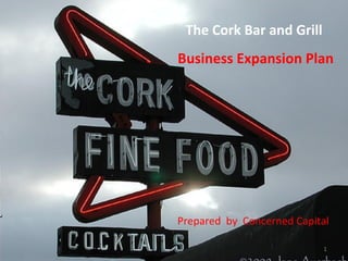 The Cork Bar and Grill
Business Expansion Plan
Prepared by Concerned Capital
1
 