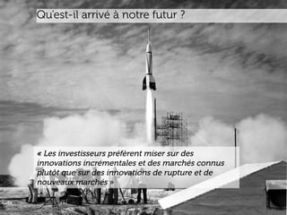 www.15marches.fr
Qu’est-il arrivé à notre futur ?
« Les investisseurs préfèrent miser sur des
innovations incrémentales et des marchés connus
plutôt que sur des innovations de rupture et de
nouveaux marchés »
 