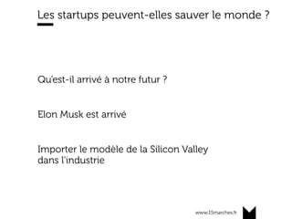 www.15marches.fr
Les startups peuvent-elles sauver le monde ?
Qu’est-il arrivé à notre futur ?
Elon Musk est arrivé
Importer le modèle de la Silicon Valley
dans l’industrie
 