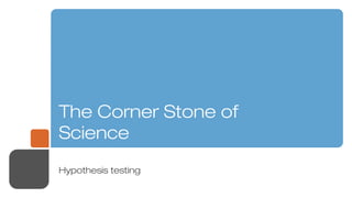 The Corner Stone of
Science
Hypothesis testing
 
