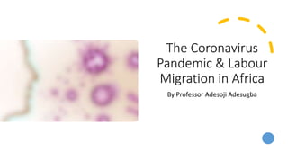 The Coronavirus
Pandemic & Labour
Migration in Africa
By Professor Adesoji Adesugba
 