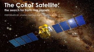 The CoRoT Satellite:
the search for Earth-like planets
PERFORMED BY: JOANA CAROLA AND CATARINA ALVES
 