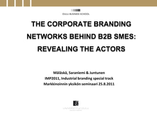 THE CORPORATE BRANDING
NETWORKS BEHIND B2B SMES:
  REVEALING THE ACTORS


        Mäläskä, Saraniemi & Juntunen
   IMP2011, Industrial branding special track
   Markkinoinnin yksikön seminaari 25.8.2011
 