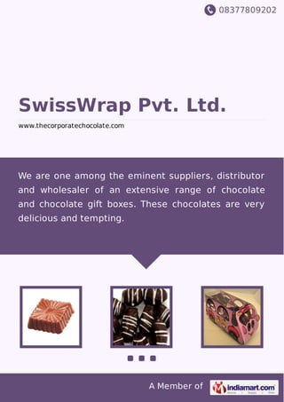 08377809202
A Member of
SwissWrap Pvt. Ltd.
www.thecorporatechocolate.com
We are one among the eminent suppliers, distributor
and wholesaler of an extensive range of chocolate
and chocolate gift boxes. These chocolates are very
delicious and tempting.
 