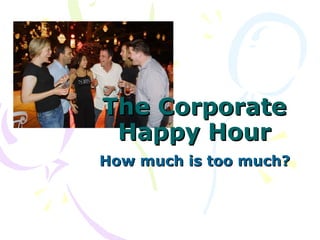 The Corporate Happy Hour How much is too much? 