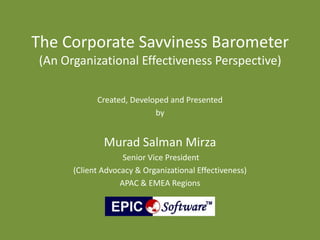 The Corporate Savviness Barometer
(An Organizational Effectiveness Perspective)
Created, Developed and Presented
by
Murad Salman Mirza
Senior Vice President
(Client Advocacy & Organizational Effectiveness)
APAC & EMEA Regions
 