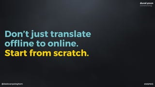 @dadovanpeteghem #MSPS15
Don’t just translate
ofﬂine to online.
Start from scratch.
 