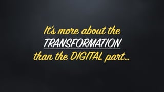 It’s more about the
TRANSFORMATION
than the DIGITAL part…
 