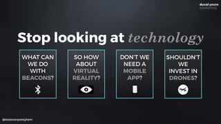 SO HOW
ABOUT
VIRTUAL
REALITY?
@dadovanpeteghem
Stop looking at technology
WHAT CAN
WE DO
WITH
BEACONS?
SHOULDN’T
WE
INVEST IN
DRONES?
DON’T WE
NEED A
MOBILE
APP?
 