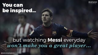 @dadovanpeteghem
but watching Messi everyday 
won't make you a great player…
You can
be inspired…
 