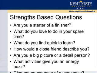 Strengths Based Questions
• Are you a starter of a finisher?
• What do you love to do in your spare
time?
• What do you find quick to learn?
• How would a close friend describe you?
• Are you a big picture or a detail person?
• What activities give you an energy
buzz?
 