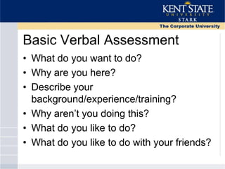 Basic Verbal Assessment
• What do you want to do?
• Why are you here?
• Describe your
background/experience/training?
• Why aren‘t you doing this?
• What do you like to do?
• What do you like to do with your friends?
 