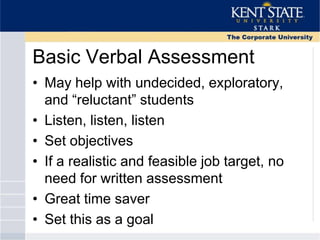 Basic Verbal Assessment
• May help with undecided, exploratory,
and ―reluctant‖ students
• Listen, listen, listen
• Set objectives
• If a realistic and feasible job target, no
need for written assessment
• Great time saver
• Set this as a goal
 