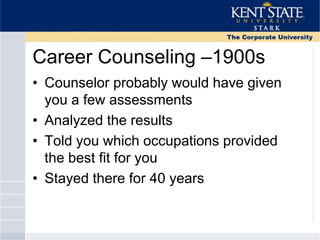 Career Counseling –1900s
• Counselor probably would have given
you a few assessments
• Analyzed the results
• Told you which occupations provided
the best fit for you
• Stayed there for 40 years
 