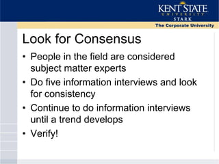 Look for Consensus
• People in the field are considered
subject matter experts
• Do five information interviews and look
for consistency
• Continue to do information interviews
until a trend develops
• Verify!
 