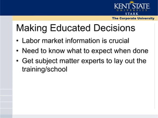 Making Educated Decisions
• Labor market information is crucial
• Need to know what to expect when done
• Get subject matter experts to lay out the
training/school
 