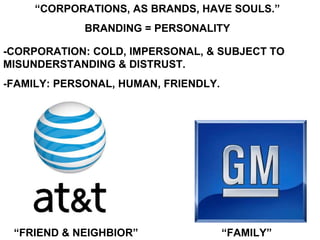 “ CORPORATIONS, AS BRANDS, HAVE SOULS.” BRANDING = PERSONALITY “ FRIEND & NEIGHBIOR” “ FAMILY” -CORPORATION: COLD, IMPERSONAL, & SUBJECT TO  MISUNDERSTANDING & DISTRUST. -FAMILY: PERSONAL, HUMAN, FRIENDLY. 