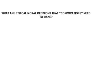 WHAT ARE ETHICAL/MORAL DECISIONS THAT “CORPORATIONS” NEED
                        TO MAKE?
 