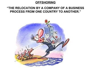 OFFSHORING
“THE RELOCATION BY A COMPANY OF A BUSINESS
  PROCESS FROM ONE COUNTRY TO ANOTHER.”
 