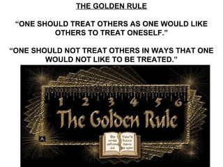 THE GOLDEN RULE

 “ONE SHOULD TREAT OTHERS AS ONE WOULD LIKE
         OTHERS TO TREAT ONESELF.”

“ONE SHOULD NOT TREAT OTHERS IN WAYS THAT ONE
        WOULD NOT LIKE TO BE TREATED.”
 