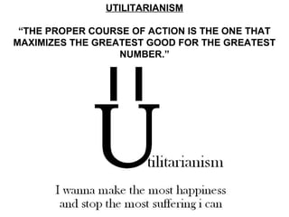 UTILITARIANISM

 “THE PROPER COURSE OF ACTION IS THE ONE THAT
MAXIMIZES THE GREATEST GOOD FOR THE GREATEST
                  NUMBER.”
 