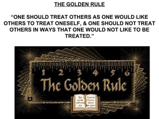 THE GOLDEN RULE
“ONE SHOULD TREAT OTHERS AS ONE WOULD LIKE
OTHERS TO TREAT ONESELF, & ONE SHOULD NOT TREAT
OTHERS IN WAYS THAT ONE WOULD NOT LIKE TO BE
TREATED.”
 