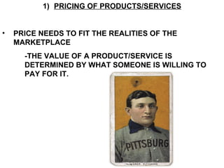 PRICING OF PRODUCTS/SERVICES PRICE NEEDS TO FIT THE REALITIES OF THE MARKETPLACE -THE VALUE OF A PRODUCT/SERVICE IS  DETERMINED BY WHAT SOMEONE IS WILLING TO  PAY FOR IT. 