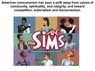 American consumerism has seen a shift away from values of community, spirituality, and integrity, and toward competition, materialism and disconnection. 