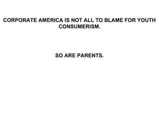 CORPORATE AMERICA IS NOT ALL TO BLAME FOR YOUTH
CONSUMERISM.
SO ARE PARENTS.
 