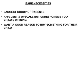 • LARGEST GROUP OF PARENTS
• AFFLUENT & UPSCALE BUT UNRESPONSIVE TO A
CHILD’S WHINING
• WANT A GOOD REASON TO BUY SOMETHING FOR THEIR
CHILD
BARE NECESSITIES
 