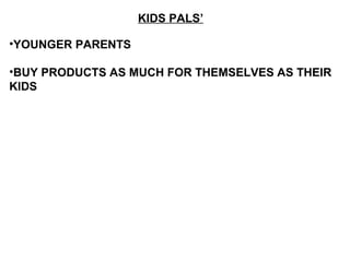 KIDS PALS’
•YOUNGER PARENTS
•BUY PRODUCTS AS MUCH FOR THEMSELVES AS THEIR
KIDS
 