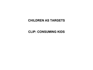 CHILDREN AS TARGETS
CLIP: CONSUMING KIDS
 