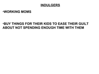 INDULGERS
•WORKING MOMS
•BUY THINGS FOR THEIR KIDS TO EASE THEIR GUILT
ABOUT NOT SPENDING ENOUGH TIME WITH THEM
 