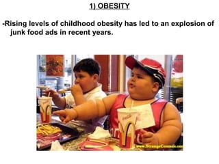 1) OBESITY
-Rising levels of childhood obesity has led to an explosion of
junk food ads in recent years.
 