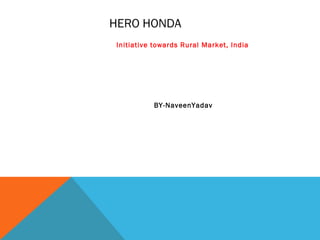 HERO HONDA
Initiative towards Rural Market, India
BY-NaveenYadav
 