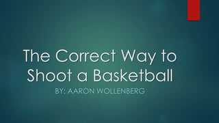 The Correct Way to 
Shoot a Basketball 
BY: AARON WOLLENBERG 
 